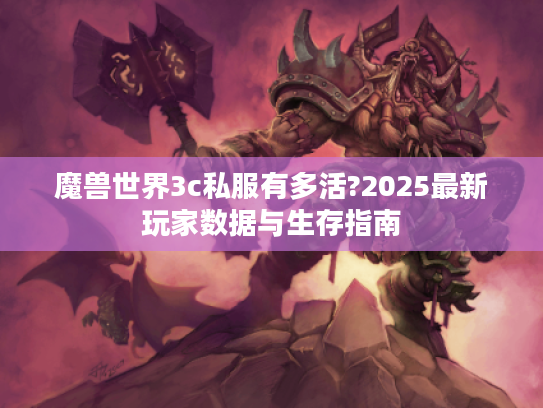 魔兽世界3c私服有多活?2025最新玩家数据与生存指南