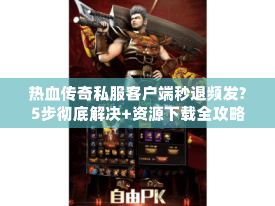 热血传奇私服客户端秒退频发?5步彻底解决+资源下载全攻略