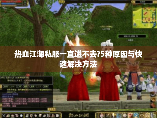 热血江湖私服一直进不去?5种原因与快速解决方法