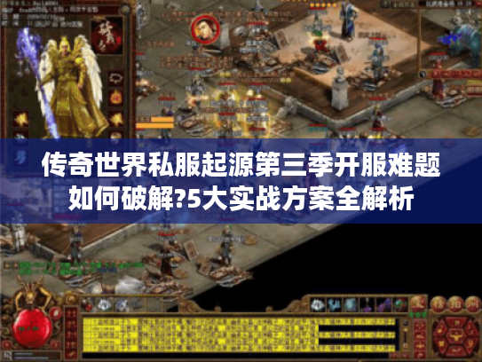 传奇世界私服起源第三季开服难题如何破解?5大实战方案全解析 传奇世界私服起源第三季开服难题如何破解?5大实战方案全解析