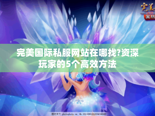 完美国际私服网站在哪找?资深玩家的5个高效方法