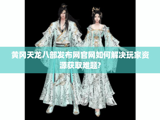 黄冈天龙八部发布网官网如何解决玩家资源获取难题?