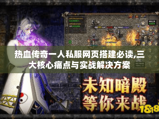 热血传奇一人私服网页搭建必读,三大核心痛点与实战解决方案 热血传奇一人私服网页搭建必读,三大核心痛点与实战解决方案