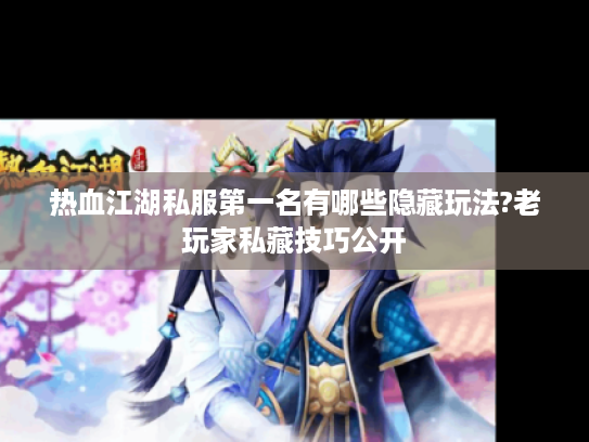 热血江湖私服第一名有哪些隐藏玩法?老玩家私藏技巧公开