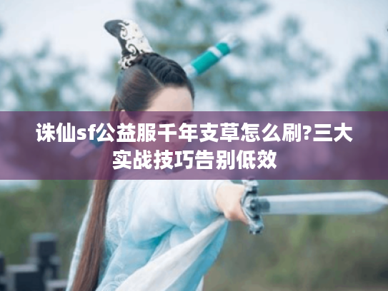 诛仙sf公益服千年支草怎么刷?三大实战技巧告别低效 诛仙sf公益服千年支草怎么刷?三大实战技巧告别低效