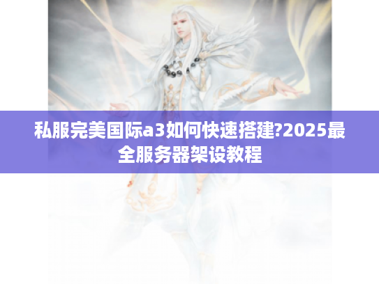 私服完美国际a3如何快速搭建?2025最全服务器架设教程