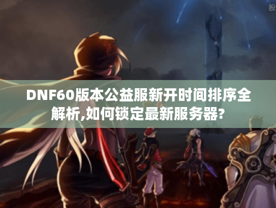 DNF60版本公益服新开时间排序全解析,如何锁定最新服务器?
