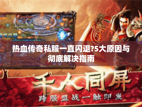 热血传奇私服一直闪退?5大原因与彻底解决指南