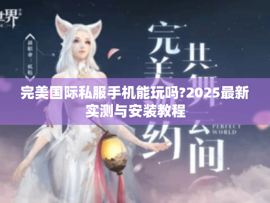 完美国际私服手机能玩吗?2025最新实测与安装教程 完美国际私服手机能玩吗?2025最新实测与安装教程