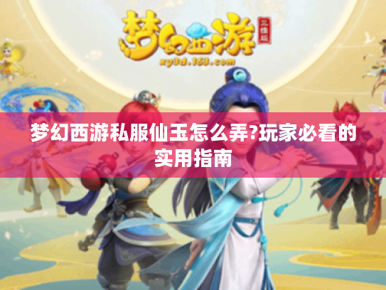 梦幻西游私服仙玉怎么弄?玩家必看的实用指南