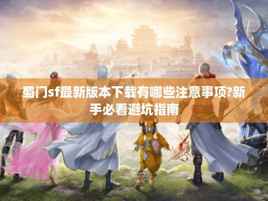 蜀门sf最新版本下载有哪些注意事项?新手必看避坑指南 蜀门sf最新版本下载有哪些注意事项?新手必看避坑指南