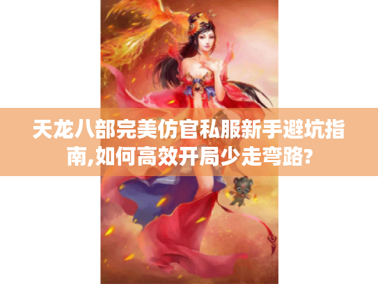 天龙八部完美仿官私服新手避坑指南,如何高效开局少走弯路?