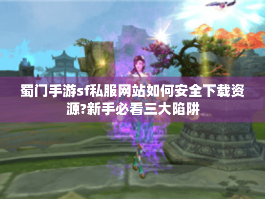 蜀门手游sf私服网站如何安全下载资源?新手必看三大陷阱