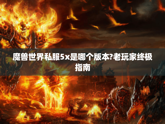 魔兽世界私服5x是哪个版本?老玩家终极指南 魔兽世界私服5x是哪个版本?老玩家终极指南