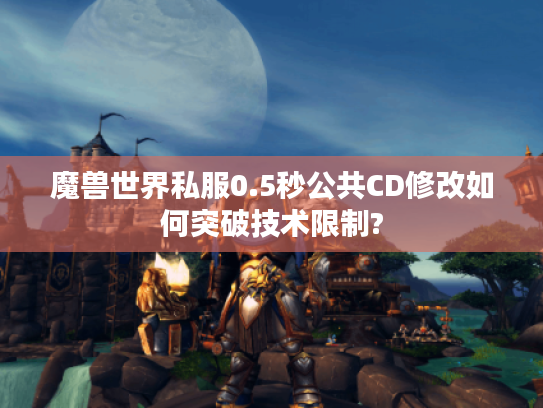 魔兽世界私服0.5秒公共CD修改如何突破技术限制?