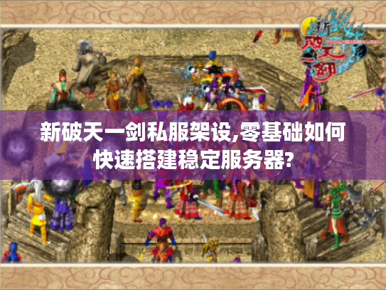新破天一剑私服架设,零基础如何快速搭建稳定服务器?