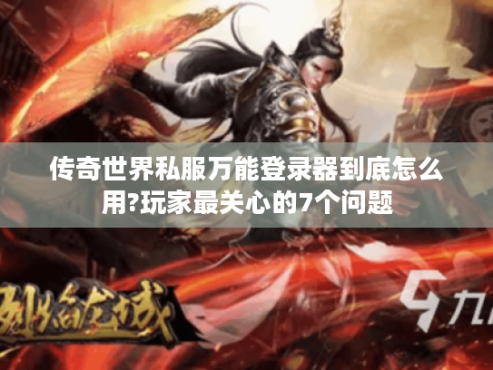 传奇世界私服万能登录器到底怎么用?玩家最关心的7个问题