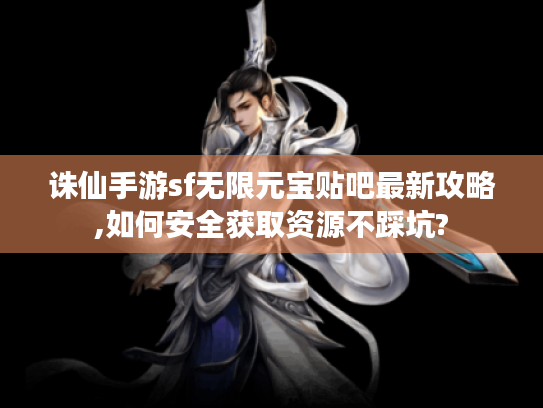 诛仙手游sf无限元宝贴吧最新攻略,如何安全获取资源不踩坑?
