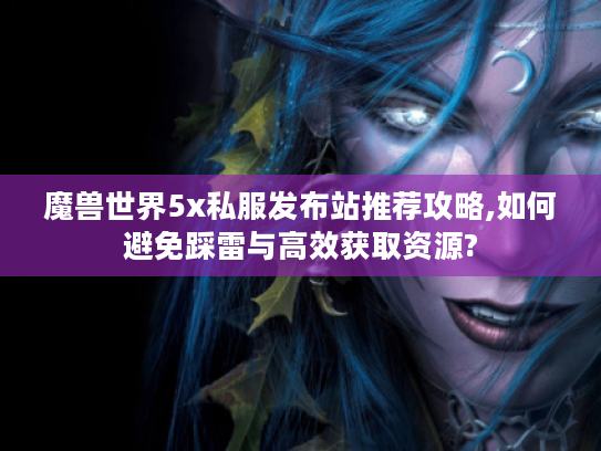 魔兽世界5x私服发布站推荐攻略,如何避免踩雷与高效获取资源?
