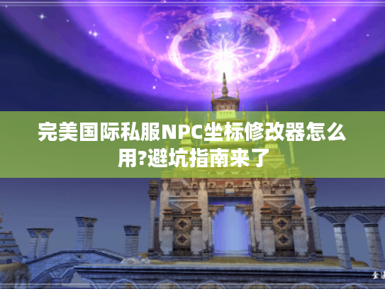 完美国际私服NPC坐标修改器怎么用?避坑指南来了
