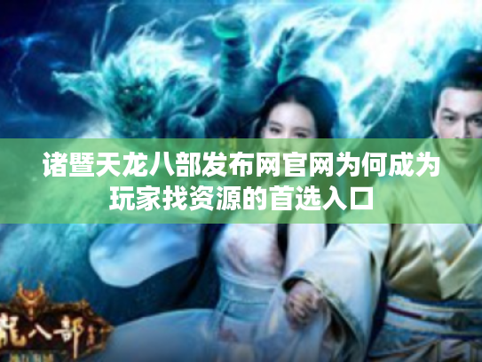 诸暨天龙八部发布网官网为何成为玩家找资源的首选入口