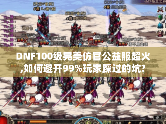DNF100级完美仿官公益服超火,如何避开99%玩家踩过的坑?