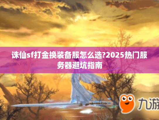 诛仙sf打金换装备服怎么选?2025热门服务器避坑指南