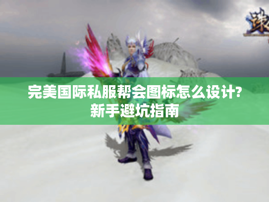 完美国际私服帮会图标怎么设计?新手避坑指南
