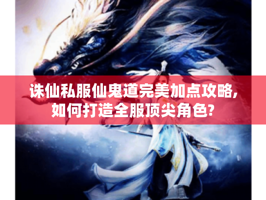 诛仙私服仙鬼道完美加点攻略,如何打造全服顶尖角色?