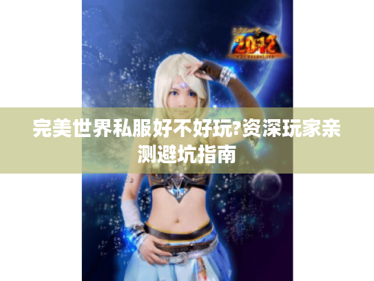 完美世界私服好不好玩?资深玩家亲测避坑指南