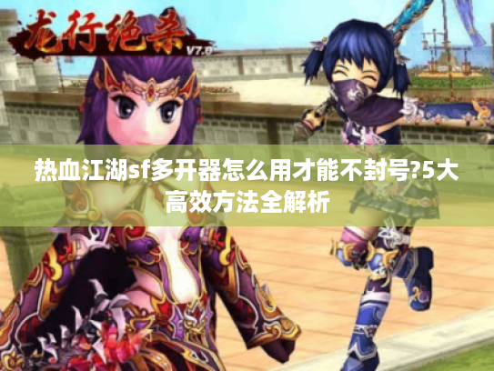 热血江湖sf多开器怎么用才能不封号?5大高效方法全解析 热血江湖sf多开器怎么用才能不封号?5大高效方法全解析