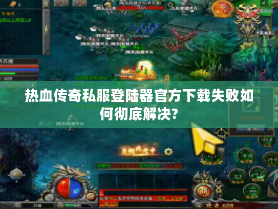 热血传奇私服登陆器官方下载失败如何彻底解决?