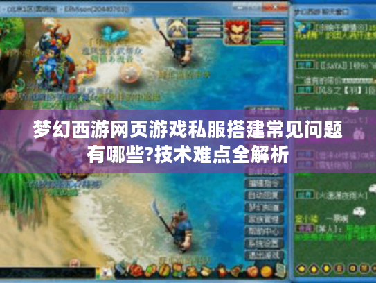 梦幻西游网页游戏私服搭建常见问题有哪些?技术难点全解析