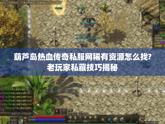 葫芦岛热血传奇私服网稀有资源怎么找?老玩家私藏技巧揭秘