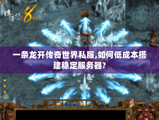 一条龙开传奇世界私服,如何低成本搭建稳定服务器?