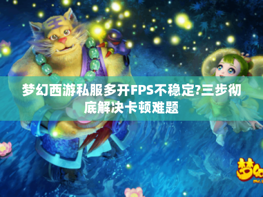梦幻西游私服多开FPS不稳定?三步彻底解决卡顿难题
