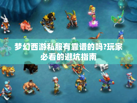 梦幻西游私服有靠谱的吗?玩家必看的避坑指南