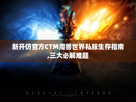 新开仿官方CTM魔兽世界私服生存指南,三大必解难题 新开仿官方CTM魔兽世界私服生存指南,三大必解难题