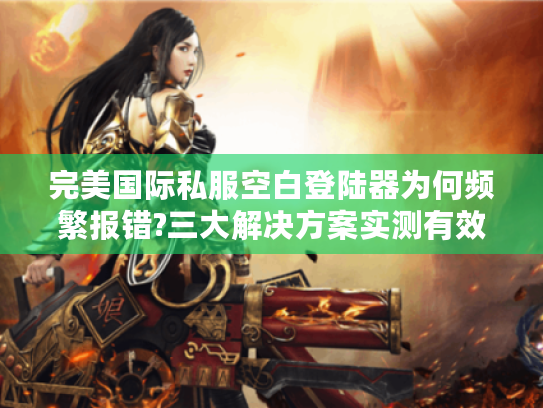 完美国际私服空白登陆器为何频繁报错?三大解决方案实测有效