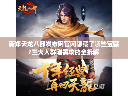 新郑天龙八部发布网官网隐藏了哪些宝藏?三大人群刚需攻略全拆解