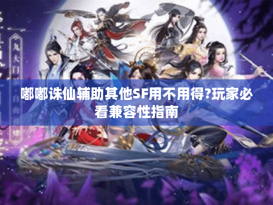 嘟嘟诛仙辅助其他SF用不用得?玩家必看兼容性指南