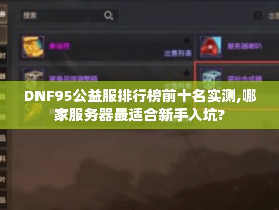 DNF95公益服排行榜前十名实测,哪家服务器最适合新手入坑? DNF95公益服排行榜前十名实测,哪家服务器最适合新手入坑?