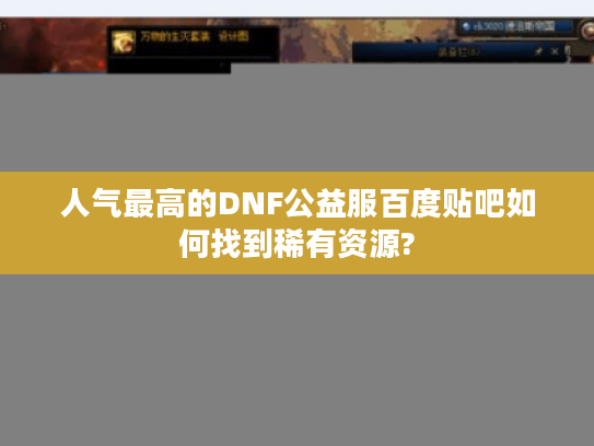 人气最高的DNF公益服百度贴吧如何找到稀有资源? 人气最高的DNF公益服百度贴吧如何找到稀有资源?