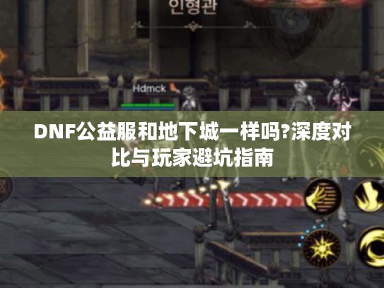 DNF公益服和地下城一样吗?深度对比与玩家避坑指南