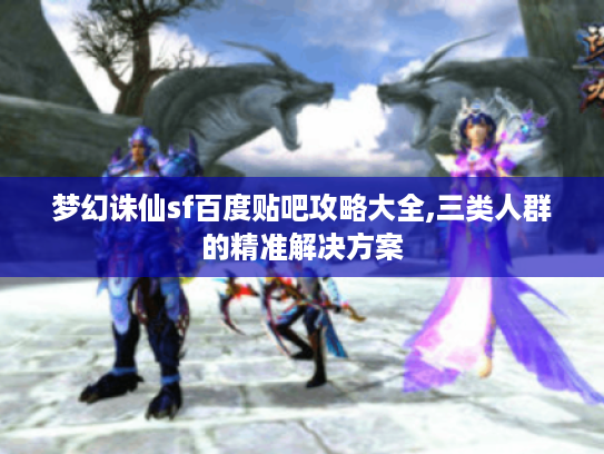 梦幻诛仙sf百度贴吧攻略大全,三类人群的精准解决方案