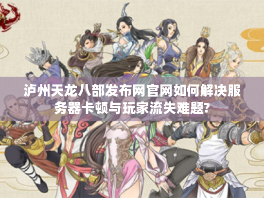 泸州天龙八部发布网官网如何解决服务器卡顿与玩家流失难题? 泸州天龙八部发布网官网如何解决服务器卡顿与玩家流失难题?