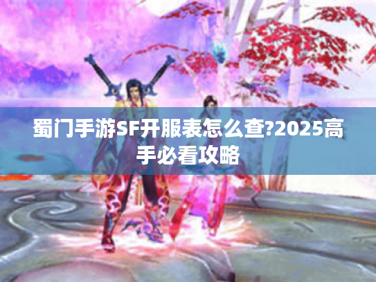 蜀门手游SF开服表怎么查?2025高手必看攻略
