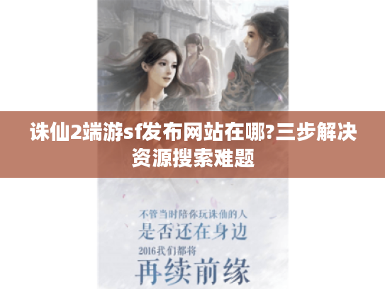 诛仙2端游sf发布网站在哪?三步解决资源搜索难题