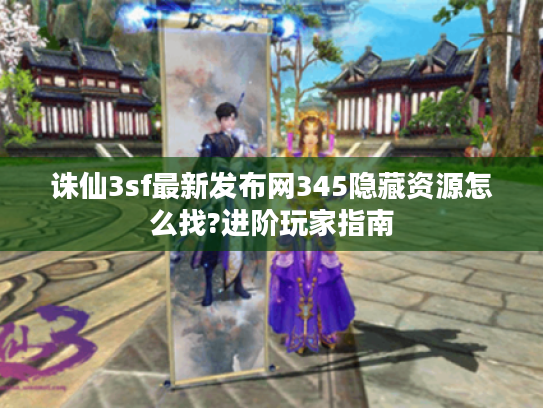 诛仙3sf最新发布网345隐藏资源怎么找?进阶玩家指南