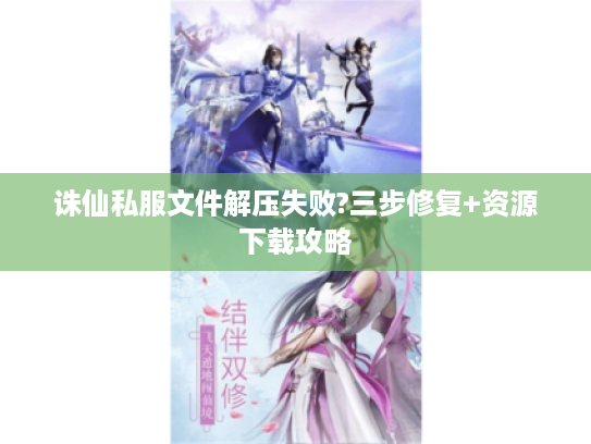诛仙私服文件解压失败?三步修复+资源下载攻略